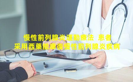 慢性前列腺炎運動療法  患者采用西藥能康復慢性前列腺炎疾病